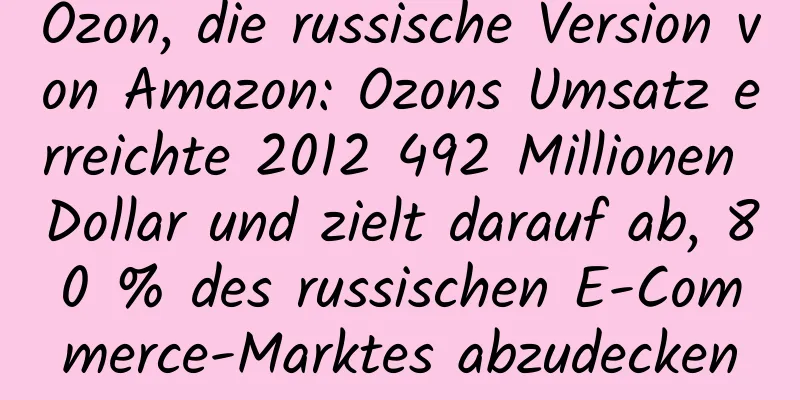 Ozon, die russische Version von Amazon: Ozons Umsatz erreichte 2012 492 Millionen Dollar und zielt darauf ab, 80 % des russischen E-Commerce-Marktes abzudecken