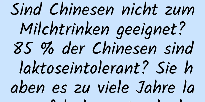 Sind Chinesen nicht zum Milchtrinken geeignet? 85 % der Chinesen sind laktoseintolerant? Sie haben es zu viele Jahre lang falsch verstanden!