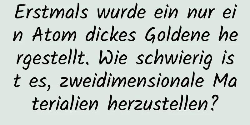 Erstmals wurde ein nur ein Atom dickes Goldene hergestellt. Wie schwierig ist es, zweidimensionale Materialien herzustellen?