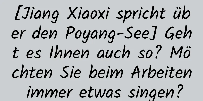 [Jiang Xiaoxi spricht über den Poyang-See] Geht es Ihnen auch so? Möchten Sie beim Arbeiten immer etwas singen?