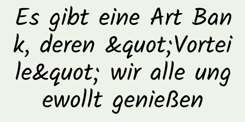 Es gibt eine Art Bank, deren "Vorteile" wir alle ungewollt genießen