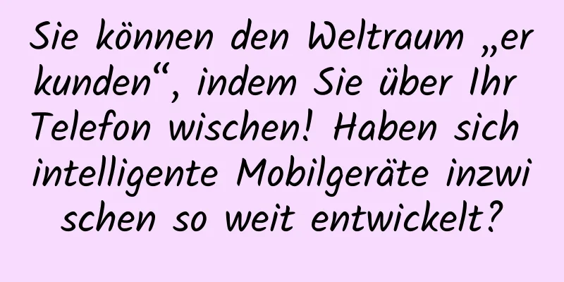 Sie können den Weltraum „erkunden“, indem Sie über Ihr Telefon wischen! Haben sich intelligente Mobilgeräte inzwischen so weit entwickelt?