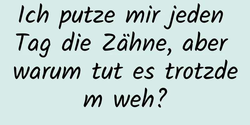 Ich putze mir jeden Tag die Zähne, aber warum tut es trotzdem weh?