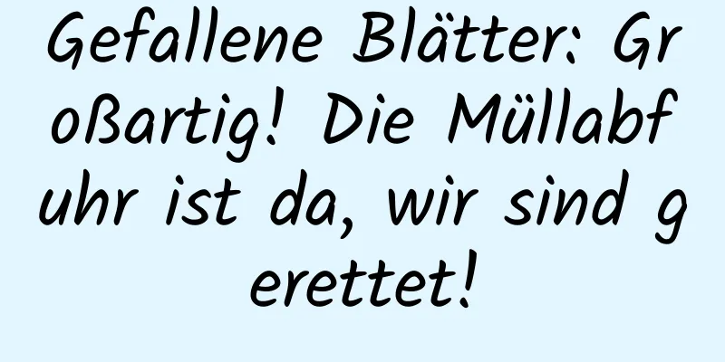 Gefallene Blätter: Großartig! Die Müllabfuhr ist da, wir sind gerettet!