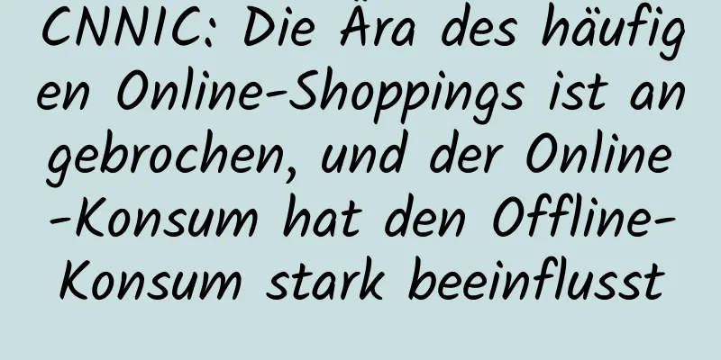 CNNIC: Die Ära des häufigen Online-Shoppings ist angebrochen, und der Online-Konsum hat den Offline-Konsum stark beeinflusst