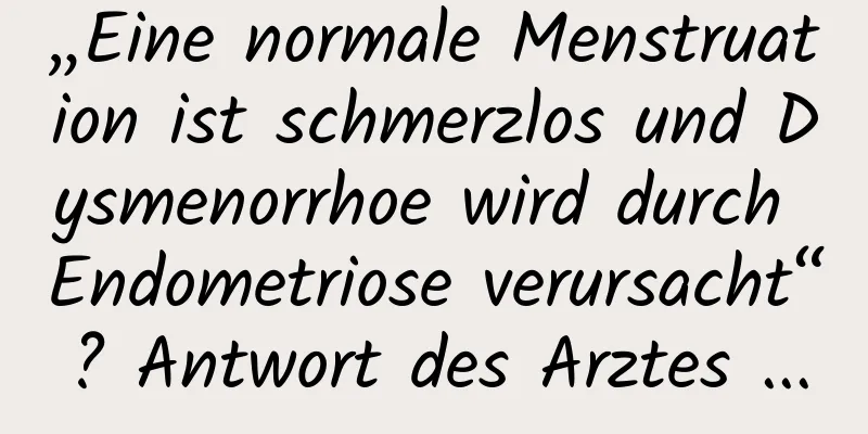 „Eine normale Menstruation ist schmerzlos und Dysmenorrhoe wird durch Endometriose verursacht“? Antwort des Arztes ...