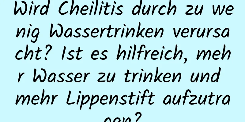 Wird Cheilitis durch zu wenig Wassertrinken verursacht? Ist es hilfreich, mehr Wasser zu trinken und mehr Lippenstift aufzutragen?