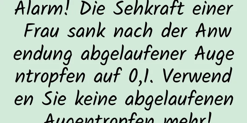 Alarm! Die Sehkraft einer Frau sank nach der Anwendung abgelaufener Augentropfen auf 0,1. Verwenden Sie keine abgelaufenen Augentropfen mehr!