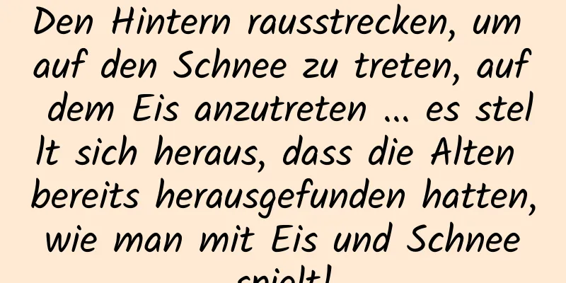 Den Hintern rausstrecken, um auf den Schnee zu treten, auf dem Eis anzutreten ... es stellt sich heraus, dass die Alten bereits herausgefunden hatten, wie man mit Eis und Schnee spielt!