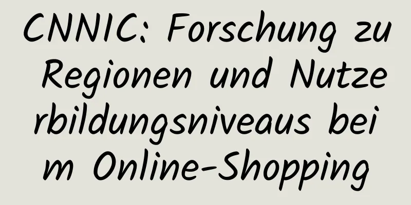 CNNIC: Forschung zu Regionen und Nutzerbildungsniveaus beim Online-Shopping