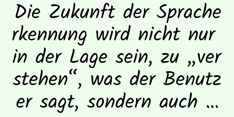 Die Zukunft der Spracherkennung wird nicht nur in der Lage sein, zu „verstehen“, was der Benutzer sagt, sondern auch …
