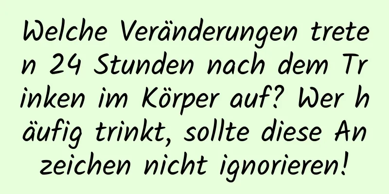 Welche Veränderungen treten 24 Stunden nach dem Trinken im Körper auf? Wer häufig trinkt, sollte diese Anzeichen nicht ignorieren!