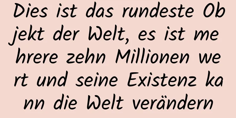 Dies ist das rundeste Objekt der Welt, es ist mehrere zehn Millionen wert und seine Existenz kann die Welt verändern