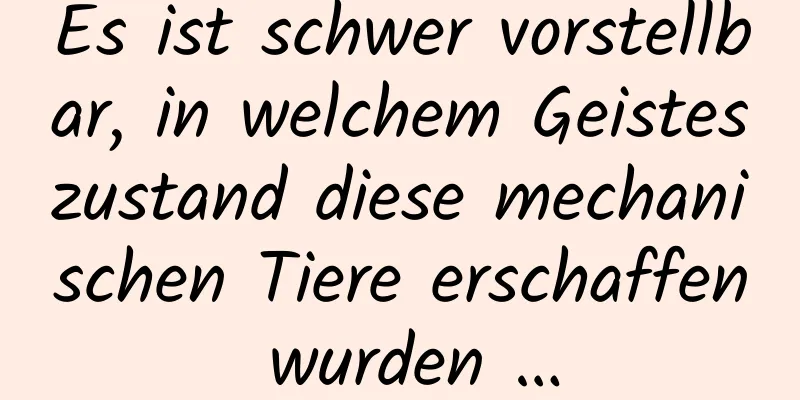 Es ist schwer vorstellbar, in welchem ​​Geisteszustand diese mechanischen Tiere erschaffen wurden …