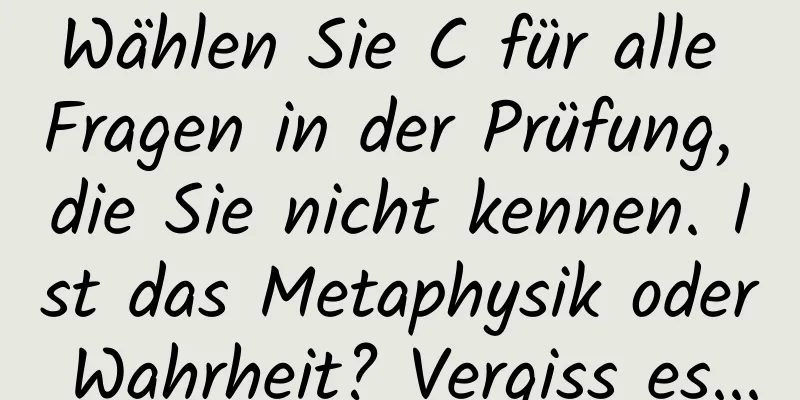 Wählen Sie C für alle Fragen in der Prüfung, die Sie nicht kennen. Ist das Metaphysik oder Wahrheit? Vergiss es...