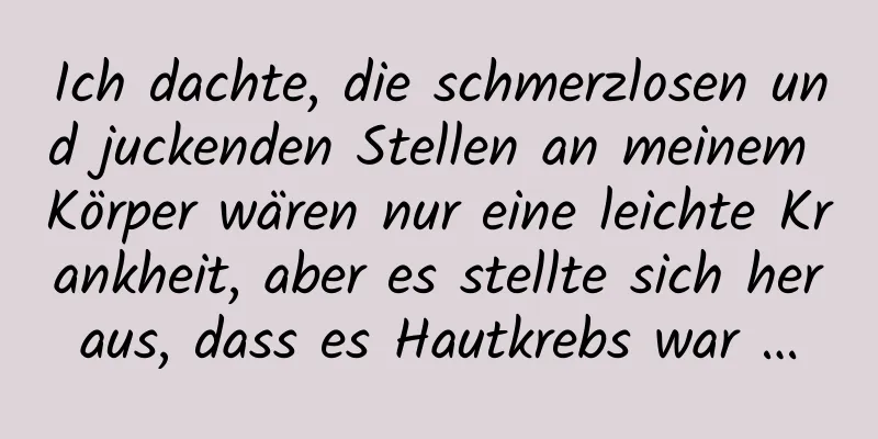 Ich dachte, die schmerzlosen und juckenden Stellen an meinem Körper wären nur eine leichte Krankheit, aber es stellte sich heraus, dass es Hautkrebs war …