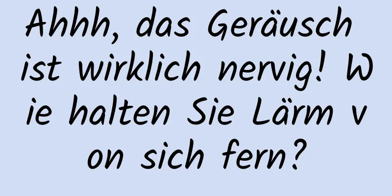 Ahhh, das Geräusch ist wirklich nervig! Wie halten Sie Lärm von sich fern?