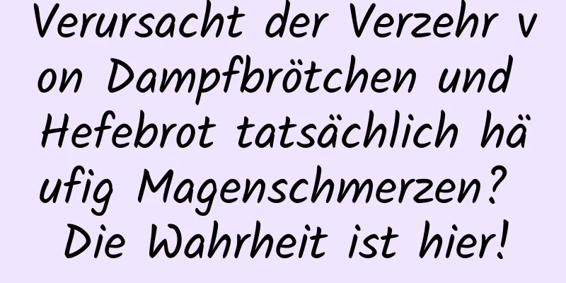 Verursacht der Verzehr von Dampfbrötchen und Hefebrot tatsächlich häufig Magenschmerzen? Die Wahrheit ist hier!