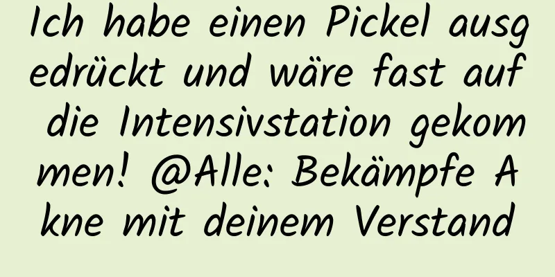 Ich habe einen Pickel ausgedrückt und wäre fast auf die Intensivstation gekommen! @Alle: Bekämpfe Akne mit deinem Verstand