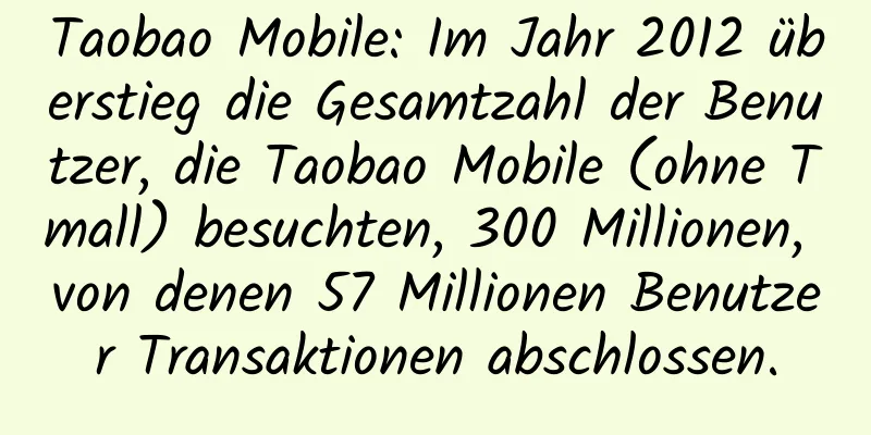 Taobao Mobile: Im Jahr 2012 überstieg die Gesamtzahl der Benutzer, die Taobao Mobile (ohne Tmall) besuchten, 300 Millionen, von denen 57 Millionen Benutzer Transaktionen abschlossen.