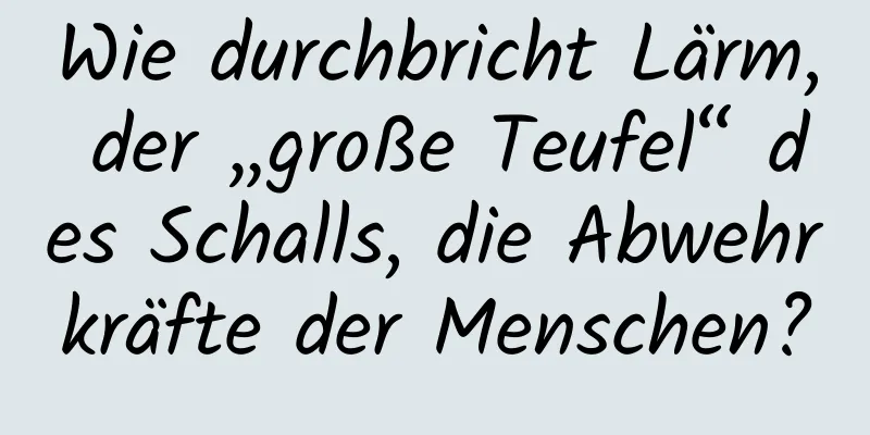 Wie durchbricht Lärm, der „große Teufel“ des Schalls, die Abwehrkräfte der Menschen?