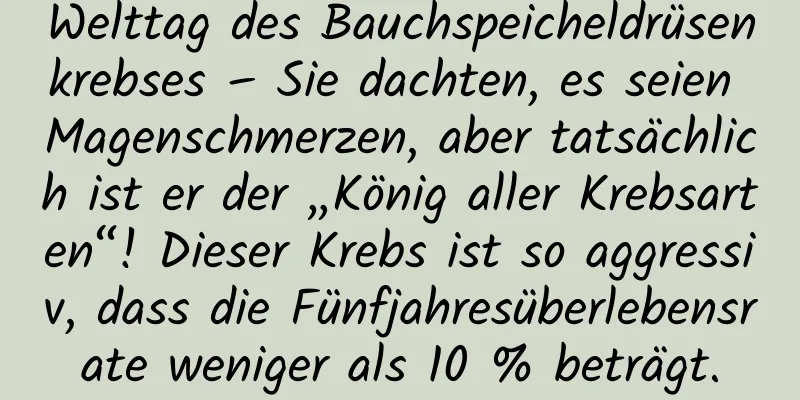 Welttag des Bauchspeicheldrüsenkrebses – Sie dachten, es seien Magenschmerzen, aber tatsächlich ist er der „König aller Krebsarten“! Dieser Krebs ist so aggressiv, dass die Fünfjahresüberlebensrate weniger als 10 % beträgt.