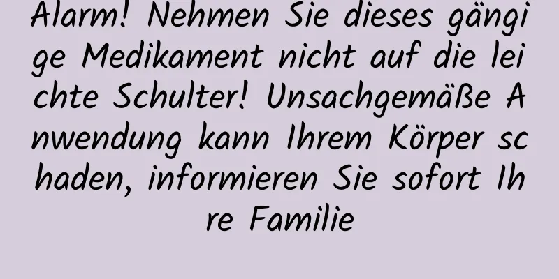 Alarm! Nehmen Sie dieses gängige Medikament nicht auf die leichte Schulter! Unsachgemäße Anwendung kann Ihrem Körper schaden, informieren Sie sofort Ihre Familie