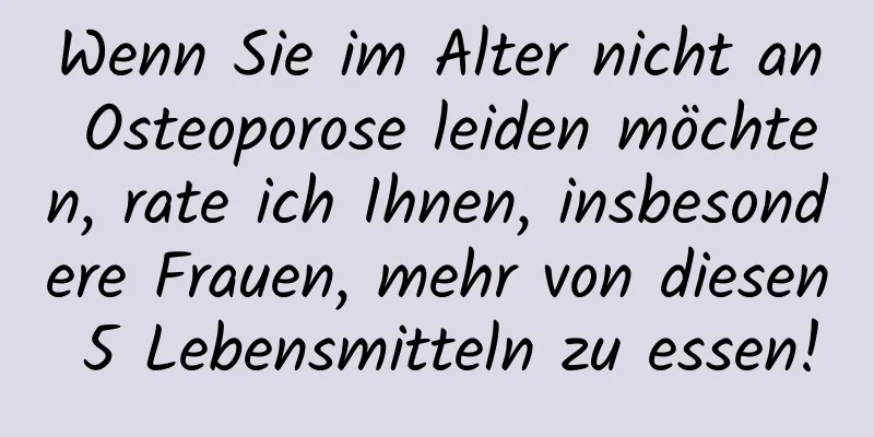 Wenn Sie im Alter nicht an Osteoporose leiden möchten, rate ich Ihnen, insbesondere Frauen, mehr von diesen 5 Lebensmitteln zu essen!