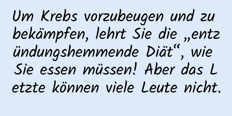 Um Krebs vorzubeugen und zu bekämpfen, lehrt Sie die „entzündungshemmende Diät“, wie Sie essen müssen! Aber das Letzte können viele Leute nicht.