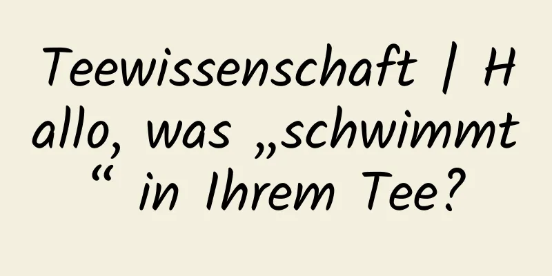 Teewissenschaft | Hallo, was „schwimmt“ in Ihrem Tee?