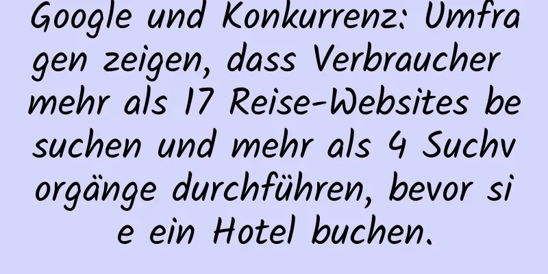 Google und Konkurrenz: Umfragen zeigen, dass Verbraucher mehr als 17 Reise-Websites besuchen und mehr als 4 Suchvorgänge durchführen, bevor sie ein Hotel buchen.