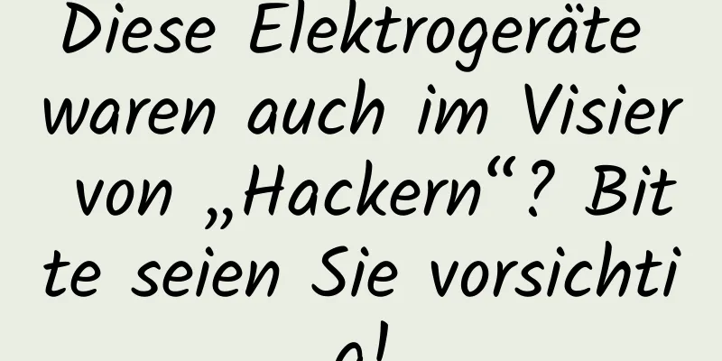 Diese Elektrogeräte waren auch im Visier von „Hackern“? Bitte seien Sie vorsichtig!