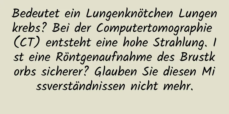Bedeutet ein Lungenknötchen Lungenkrebs? Bei der Computertomographie (CT) entsteht eine hohe Strahlung. Ist eine Röntgenaufnahme des Brustkorbs sicherer? Glauben Sie diesen Missverständnissen nicht mehr.
