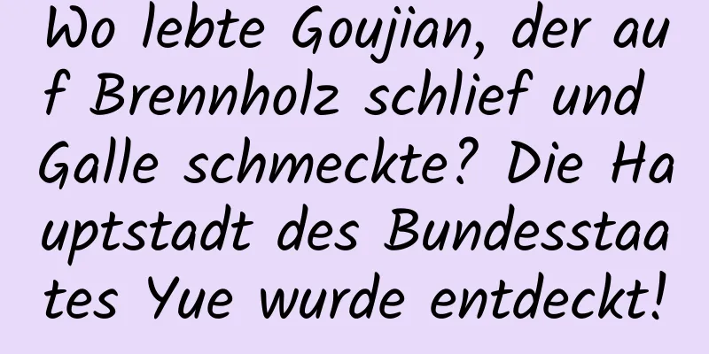 Wo lebte Goujian, der auf Brennholz schlief und Galle schmeckte? Die Hauptstadt des Bundesstaates Yue wurde entdeckt!