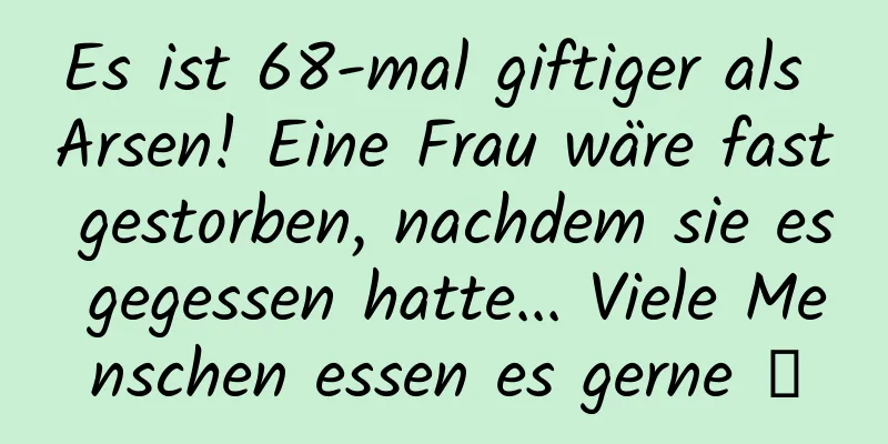 Es ist 68-mal giftiger als Arsen! Eine Frau wäre fast gestorben, nachdem sie es gegessen hatte... Viele Menschen essen es gerne →