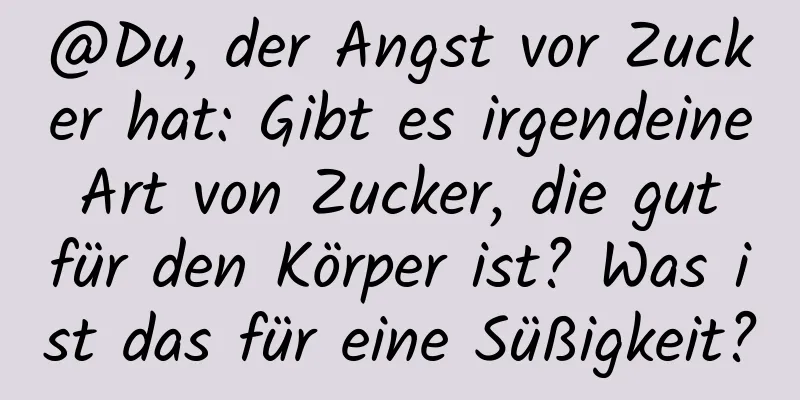@Du, der Angst vor Zucker hat: Gibt es irgendeine Art von Zucker, die gut für den Körper ist? Was ist das für eine Süßigkeit?