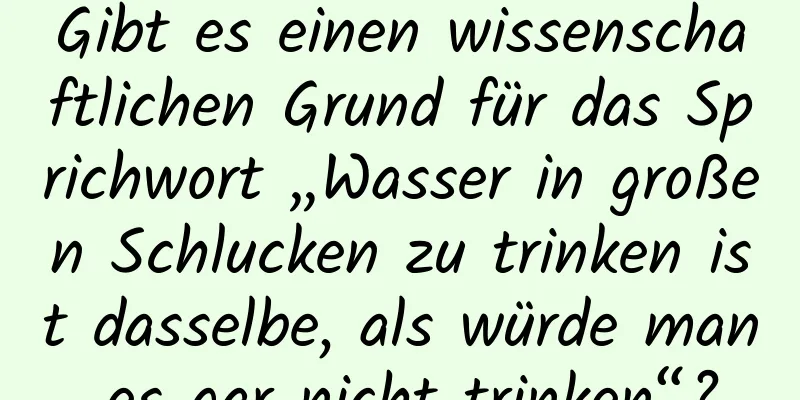 Gibt es einen wissenschaftlichen Grund für das Sprichwort „Wasser in großen Schlucken zu trinken ist dasselbe, als würde man es gar nicht trinken“?