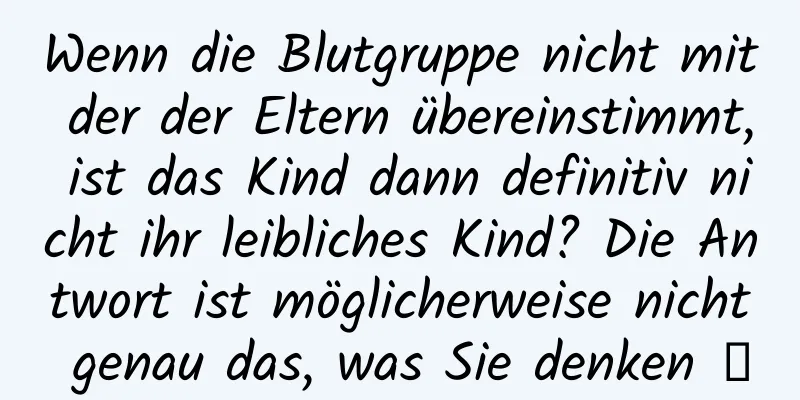 Wenn die Blutgruppe nicht mit der der Eltern übereinstimmt, ist das Kind dann definitiv nicht ihr leibliches Kind? Die Antwort ist möglicherweise nicht genau das, was Sie denken →