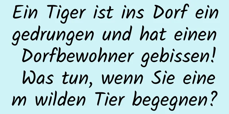 Ein Tiger ist ins Dorf eingedrungen und hat einen Dorfbewohner gebissen! Was tun, wenn Sie einem wilden Tier begegnen?
