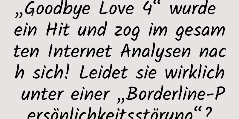 „Goodbye Love 4“ wurde ein Hit und zog im gesamten Internet Analysen nach sich! Leidet sie wirklich unter einer „Borderline-Persönlichkeitsstörung“?