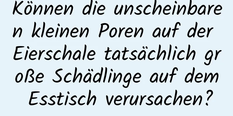 Können die unscheinbaren kleinen Poren auf der Eierschale tatsächlich große Schädlinge auf dem Esstisch verursachen?