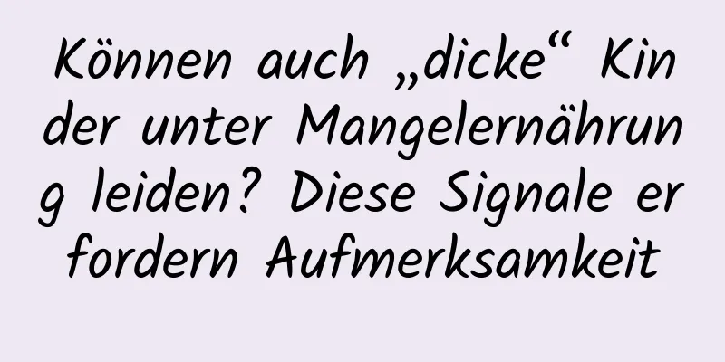 Können auch „dicke“ Kinder unter Mangelernährung leiden? Diese Signale erfordern Aufmerksamkeit