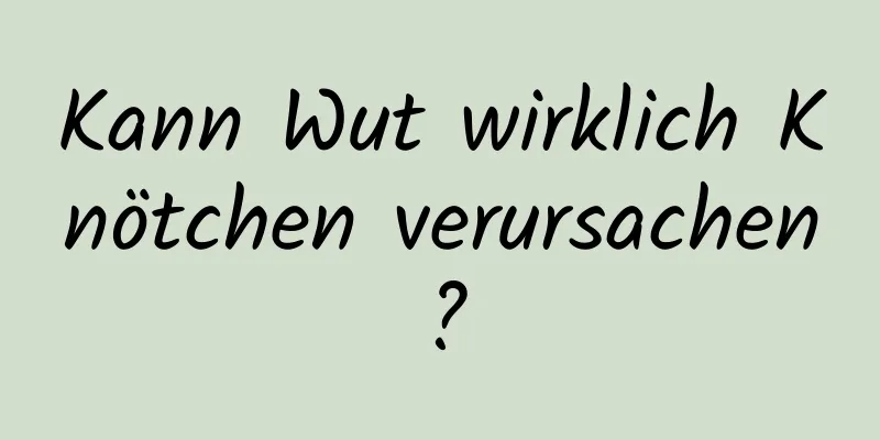 Kann Wut wirklich Knötchen verursachen?