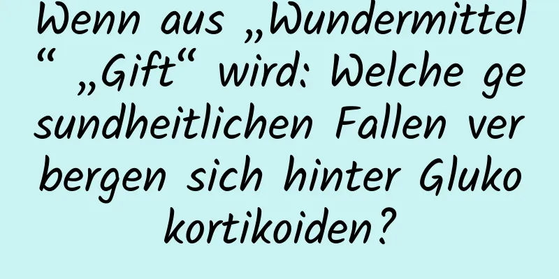 Wenn aus „Wundermittel“ „Gift“ wird: Welche gesundheitlichen Fallen verbergen sich hinter Glukokortikoiden?