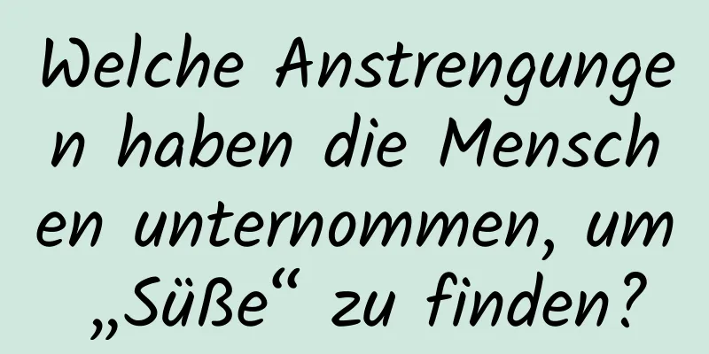 Welche Anstrengungen haben die Menschen unternommen, um „Süße“ zu finden?