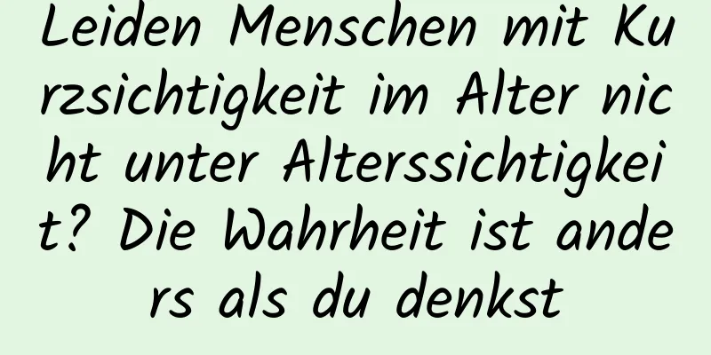 Leiden Menschen mit Kurzsichtigkeit im Alter nicht unter Alterssichtigkeit? Die Wahrheit ist anders als du denkst