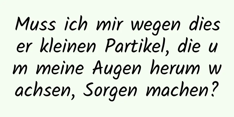 Muss ich mir wegen dieser kleinen Partikel, die um meine Augen herum wachsen, Sorgen machen?