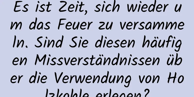 Es ist Zeit, sich wieder um das Feuer zu versammeln. Sind Sie diesen häufigen Missverständnissen über die Verwendung von Holzkohle erlegen?