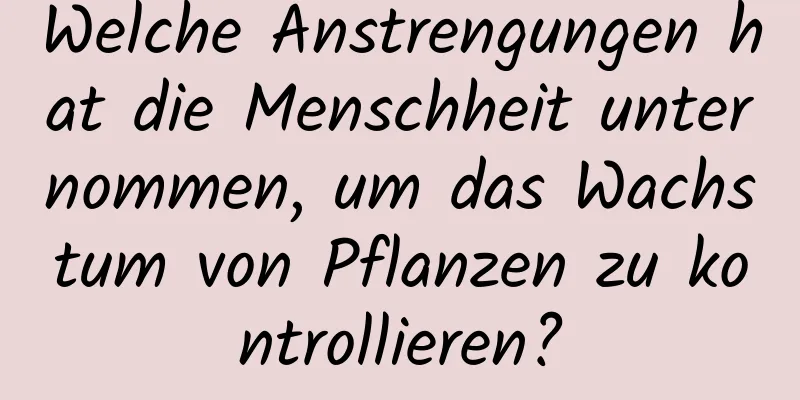 Welche Anstrengungen hat die Menschheit unternommen, um das Wachstum von Pflanzen zu kontrollieren?
