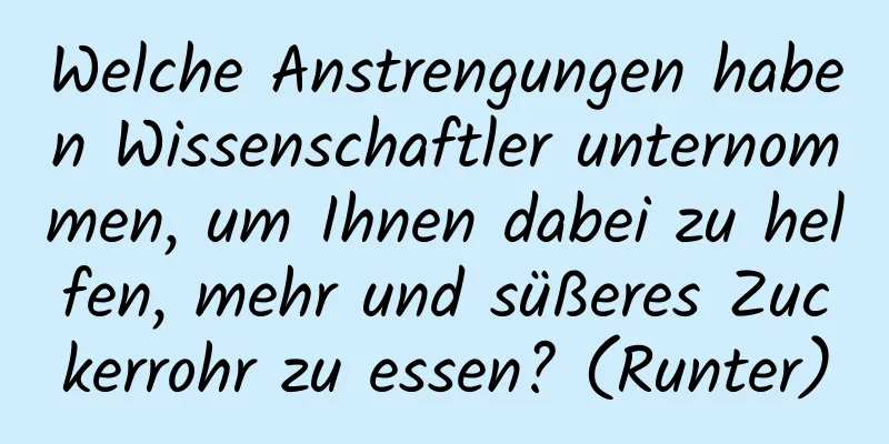 Welche Anstrengungen haben Wissenschaftler unternommen, um Ihnen dabei zu helfen, mehr und süßeres Zuckerrohr zu essen? (Runter)